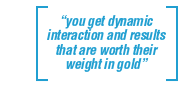 you get dynamic interaction and results that are worth their weight in gold